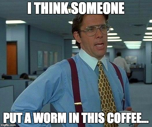That Would Be Great Meme | I THINK SOMEONE; PUT A WORM IN THIS COFFEE... | image tagged in memes,that would be great | made w/ Imgflip meme maker