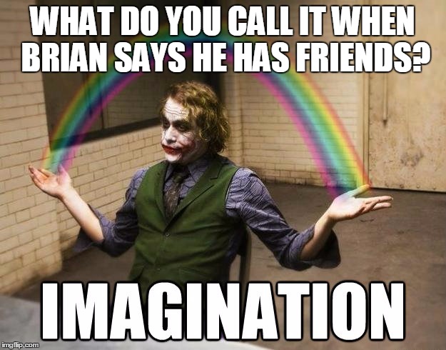 This is SO mean, but.... | WHAT DO YOU CALL IT WHEN BRIAN SAYS HE HAS FRIENDS? | image tagged in joker imagination,brian,badluckbrian,imagination,spongebob imagination,joker | made w/ Imgflip meme maker