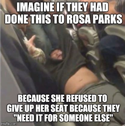 United airlines passenger removed | IMAGINE IF THEY HAD DONE THIS TO ROSA PARKS; BECAUSE SHE REFUSED TO GIVE UP HER SEAT BECAUSE THEY "NEED IT FOR SOMEONE ELSE" | image tagged in united airlines passenger removed | made w/ Imgflip meme maker