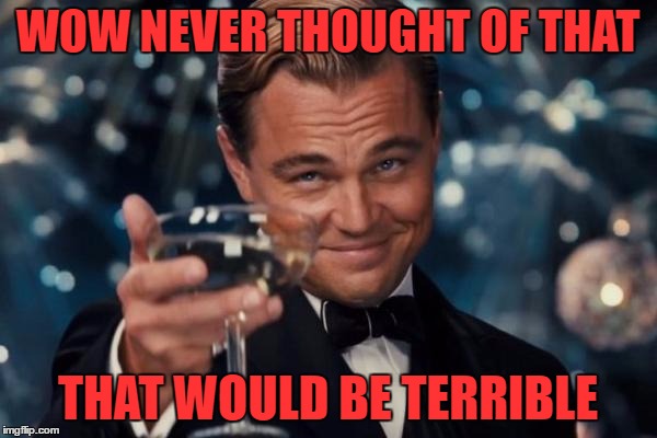 Leonardo Dicaprio Cheers Meme | WOW NEVER THOUGHT OF THAT THAT WOULD BE TERRIBLE | image tagged in memes,leonardo dicaprio cheers | made w/ Imgflip meme maker
