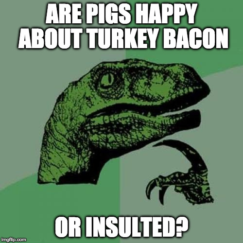 Added the name bacon doesn't make it so. | ARE PIGS HAPPY ABOUT TURKEY BACON; OR INSULTED? | image tagged in memes,philosoraptor,turkey bacon,pigs | made w/ Imgflip meme maker