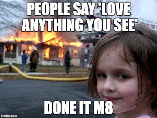 Disaster Girl Meme | PEOPLE SAY 'LOVE ANYTHING YOU SEE'; DONE IT M8 | image tagged in memes,disaster girl | made w/ Imgflip meme maker