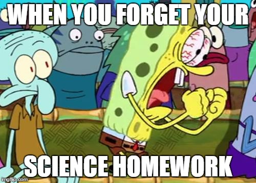 Spongebob Yes | WHEN YOU FORGET YOUR; SCIENCE HOMEWORK | image tagged in spongebob yes | made w/ Imgflip meme maker