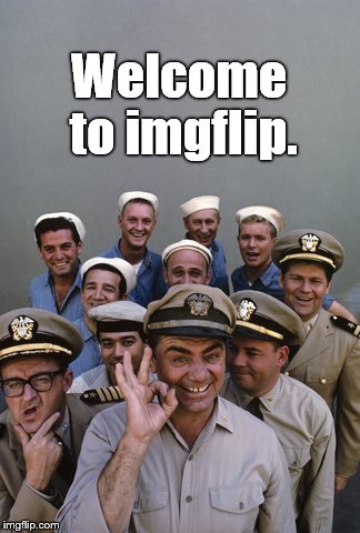 McHale's Navy | Welcome to imgflip. | image tagged in mchale's navy | made w/ Imgflip meme maker