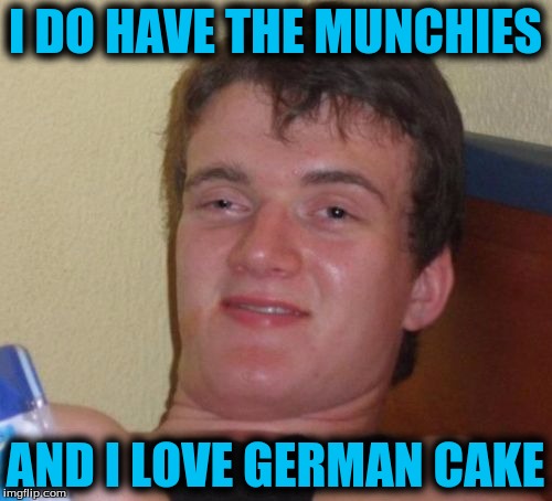 10 Guy Meme | I DO HAVE THE MUNCHIES AND I LOVE GERMAN CAKE | image tagged in memes,10 guy | made w/ Imgflip meme maker