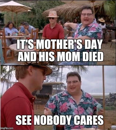 IT'S MOTHER'S DAY AND HIS MOM DIED SEE NOBODY CARES | made w/ Imgflip meme maker