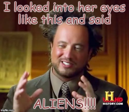Ancient Aliens Meme | I looked into her eyes like this and said; ALIENS!!!! | image tagged in memes,ancient aliens | made w/ Imgflip meme maker