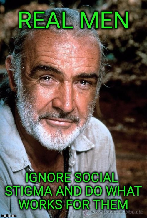 REAL MEN; IGNORE SOCIAL STIGMA AND DO WHAT WORKS FOR THEM | image tagged in real men,sean connery | made w/ Imgflip meme maker