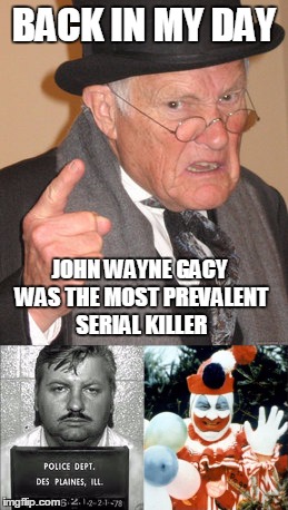BACK IN MY DAY JOHN WAYNE GACY WAS THE MOST PREVALENT SERIAL KILLER | made w/ Imgflip meme maker