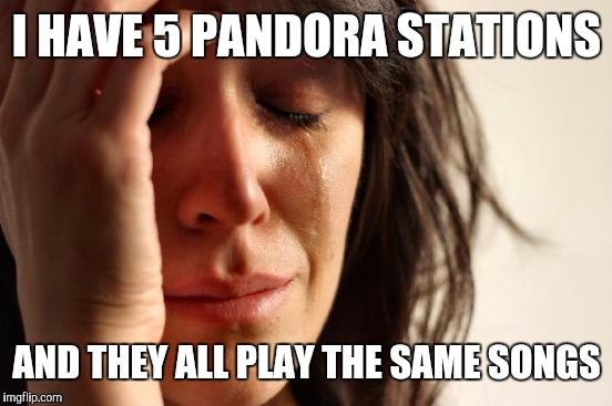 First World Problems Meme | I HAVE 5 PANDORA STATIONS AND THEY ALL PLAY THE SAME SONGS | image tagged in memes,first world problems | made w/ Imgflip meme maker