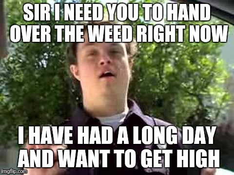 Weed cop | SIR I NEED YOU TO HAND OVER THE WEED RIGHT NOW; I HAVE HAD A LONG DAY AND WANT TO GET HIGH | image tagged in retarded policeman,weed | made w/ Imgflip meme maker