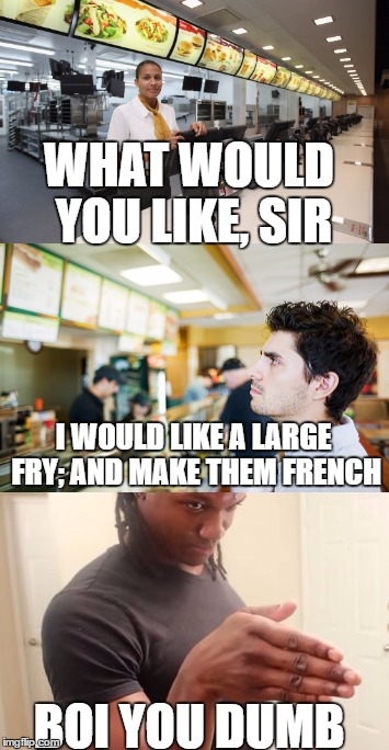 Guy Ordering At McDonalds | WHAT WOULD YOU LIKE, SIR; I WOULD LIKE A LARGE FRY; AND MAKE THEM FRENCH; BOI YOU DUMB | image tagged in boi,restaurant,french fries,funny,memes | made w/ Imgflip meme maker