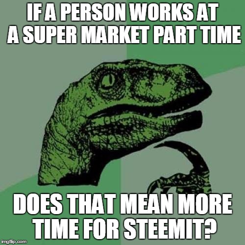 Philosoraptor Meme | IF A PERSON WORKS AT A SUPER MARKET PART TIME; DOES THAT MEAN MORE TIME FOR STEEMIT? | image tagged in memes,philosoraptor | made w/ Imgflip meme maker