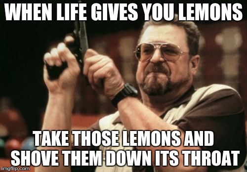 When Life Gives You Lemons | WHEN LIFE GIVES YOU LEMONS; TAKE THOSE LEMONS AND SHOVE THEM DOWN ITS THROAT | image tagged in memes,am i the only one around here,life,lemons,do something | made w/ Imgflip meme maker
