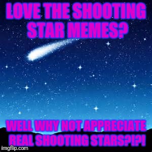 Shooting Stars | LOVE THE SHOOTING STAR MEMES? WELL WHY NOT APPRECIATE REAL SHOOTING STARS?!?! | image tagged in shooting stars | made w/ Imgflip meme maker