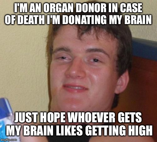 Immortal in the membrane  | I'M AN ORGAN DONOR IN CASE OF DEATH I'M DONATING MY BRAIN; JUST HOPE WHOEVER GETS MY BRAIN LIKES GETTING HIGH | image tagged in memes,10 guy,funny | made w/ Imgflip meme maker