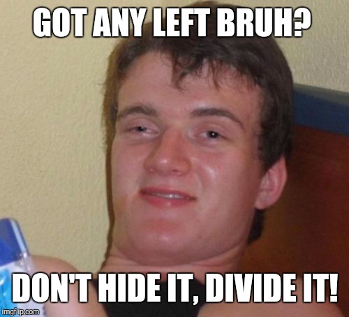 10 Guy Meme | GOT ANY LEFT BRUH? DON'T HIDE IT, DIVIDE IT! | image tagged in memes,10 guy | made w/ Imgflip meme maker