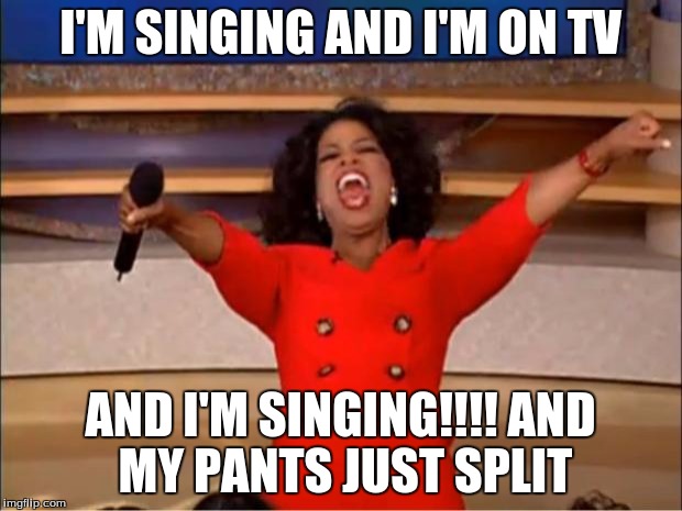 Oprah You Get A | I'M SINGING AND I'M ON TV; AND I'M SINGING!!!!
AND MY PANTS JUST SPLIT | image tagged in memes,oprah you get a | made w/ Imgflip meme maker