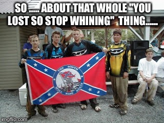 Hypocrites  | SO ..... ABOUT THAT WHOLE "YOU LOST SO STOP WHINING"  THING...... | image tagged in redneck wisdom | made w/ Imgflip meme maker