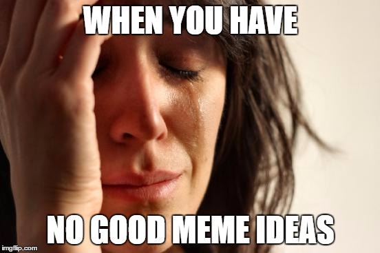 First World Problems Meme | WHEN YOU HAVE; NO GOOD MEME IDEAS | image tagged in memes,first world problems | made w/ Imgflip meme maker
