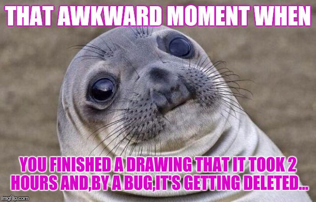 Really awkward,isn't it? | THAT AWKWARD MOMENT WHEN; YOU FINISHED A DRAWING THAT IT TOOK 2 HOURS AND,BY A BUG,IT'S GETTING DELETED... | image tagged in memes,awkward moment sealion | made w/ Imgflip meme maker