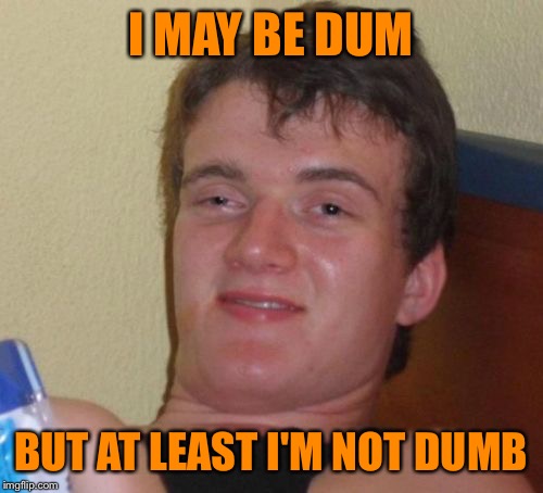 10 Guy Meme | I MAY BE DUM; BUT AT LEAST I'M NOT DUMB | image tagged in memes,10 guy | made w/ Imgflip meme maker