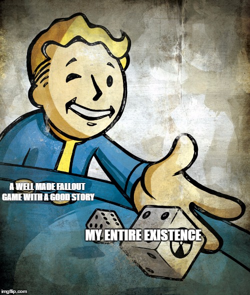 a well made fallout (not including nv) | A WELL MADE FALLOUT GAME WITH A GOOD STORY; MY ENTIRE EXISTENCE | image tagged in fallout 4,fallout new vegas | made w/ Imgflip meme maker