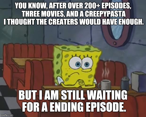 Spongebob Waiting | YOU KNOW, AFTER OVER 200+ EPISODES, THREE MOVIES, AND A CREEPYPASTA I THOUGHT THE CREATERS WOULD HAVE ENOUGH. BUT I AM STILL WAITING FOR A ENDING EPISODE. | image tagged in spongebob waiting | made w/ Imgflip meme maker