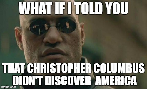 Matrix Morpheus Meme | WHAT IF I TOLD YOU; THAT CHRISTOPHER COLUMBUS DIDN'T DISCOVER  AMERICA | image tagged in memes,matrix morpheus | made w/ Imgflip meme maker