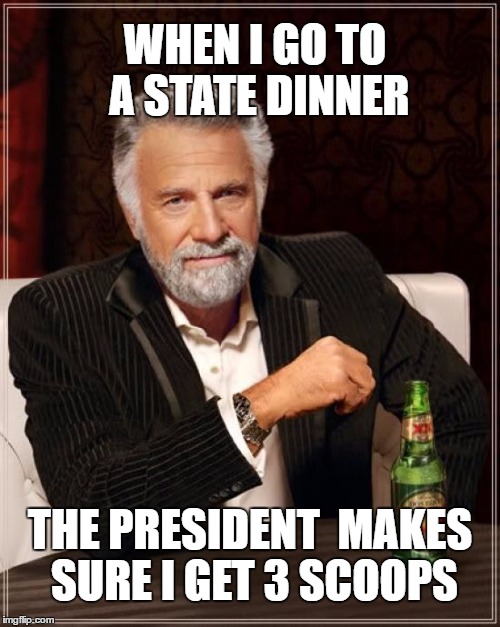 The Most Interesting Man In The World Meme | WHEN I GO TO A STATE
DINNER; THE PRESIDENT  MAKES SURE I GET 3 SCOOPS | image tagged in memes,the most interesting man in the world | made w/ Imgflip meme maker