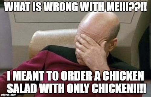 Captain Picard Facepalm Meme | WHAT IS WRONG WITH ME!!!??!! I MEANT TO ORDER A CHICKEN SALAD WITH ONLY CHICKEN!!!! | image tagged in memes,captain picard facepalm | made w/ Imgflip meme maker