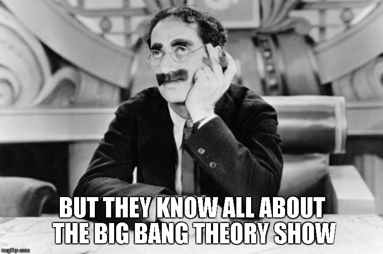 Groucho Marx | BUT THEY KNOW ALL ABOUT THE BIG BANG THEORY SHOW | image tagged in groucho marx | made w/ Imgflip meme maker