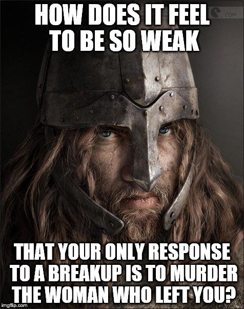 viking | HOW DOES IT FEEL TO BE SO WEAK; THAT YOUR ONLY RESPONSE TO A BREAKUP IS TO MURDER THE WOMAN WHO LEFT YOU? | image tagged in viking | made w/ Imgflip meme maker