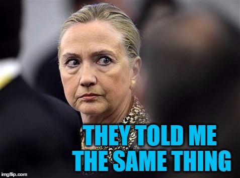 upset hillary | THEY TOLD ME THE SAME THING | image tagged in upset hillary | made w/ Imgflip meme maker