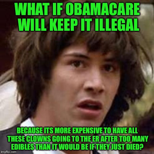 Conspiracy Keanu Meme | WHAT IF OBAMACARE WILL KEEP IT ILLEGAL BECAUSE ITS MORE EXPENSIVE TO HAVE ALL THESE CLOWNS GOING TO THE ER AFTER TOO MANY EDIBLES THAN IT WO | image tagged in memes,conspiracy keanu | made w/ Imgflip meme maker