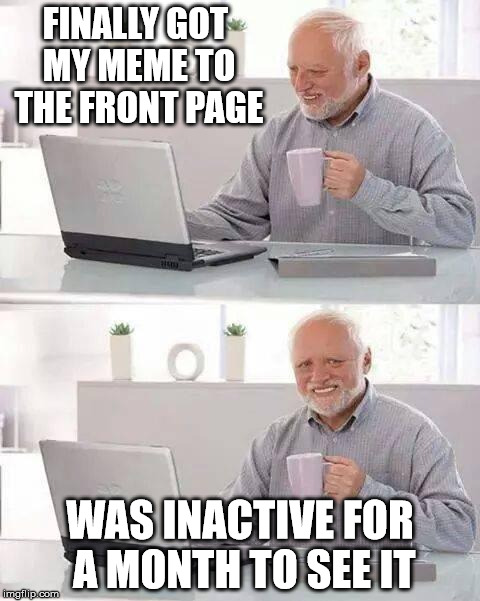Hide the Pain Harold | FINALLY GOT MY MEME TO THE FRONT PAGE; WAS INACTIVE FOR A MONTH TO SEE IT | image tagged in memes,hide the pain harold | made w/ Imgflip meme maker