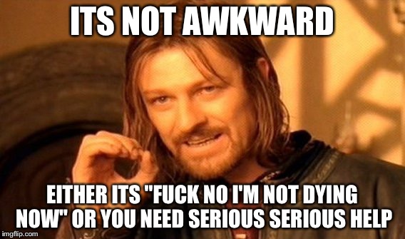 One Does Not Simply Meme | ITS NOT AWKWARD EITHER ITS "F**K NO I'M NOT DYING NOW" OR YOU NEED SERIOUS SERIOUS HELP | image tagged in memes,one does not simply | made w/ Imgflip meme maker