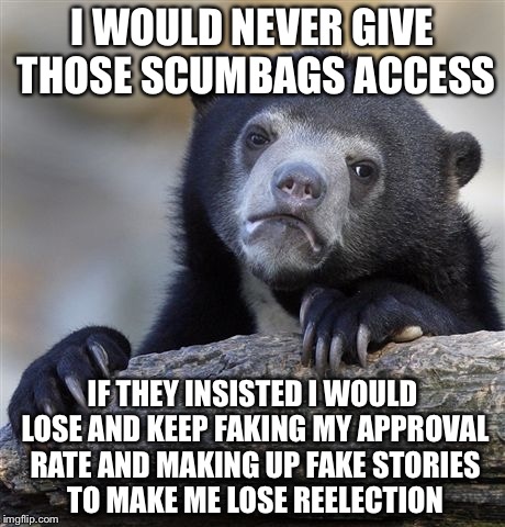 Confession Bear Meme | I WOULD NEVER GIVE THOSE SCUMBAGS ACCESS IF THEY INSISTED I WOULD LOSE AND KEEP FAKING MY APPROVAL RATE AND MAKING UP FAKE STORIES TO MAKE M | image tagged in memes,confession bear | made w/ Imgflip meme maker
