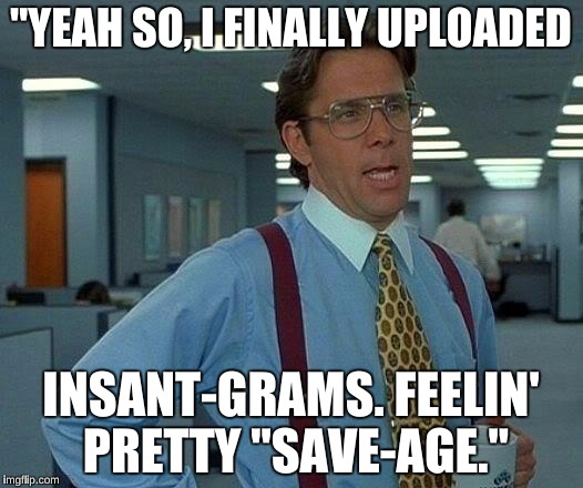 That Would Be Great | "YEAH SO, I FINALLY UPLOADED; INSANT-GRAMS. FEELIN' PRETTY "SAVE-AGE." | image tagged in memes,that would be great | made w/ Imgflip meme maker