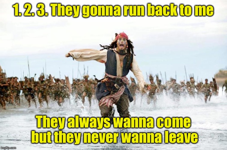 Jack Sparrow running from his exes and ohs | 1. 2. 3. They gonna run back to me; They always wanna come but they never wanna leave | image tagged in jack sparrow running for his life | made w/ Imgflip meme maker