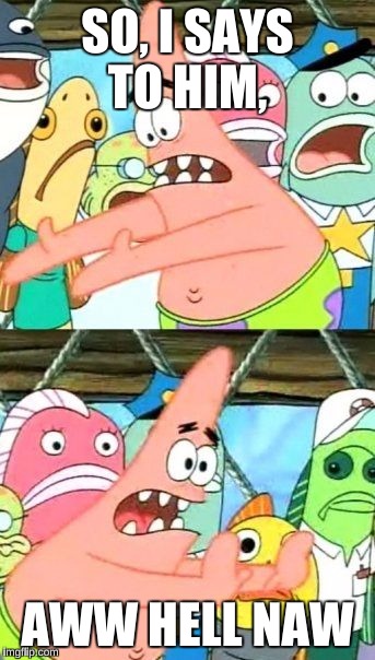 Put It Somewhere Else Patrick Meme | SO, I SAYS TO HIM, AWW HELL NAW | image tagged in memes,put it somewhere else patrick | made w/ Imgflip meme maker