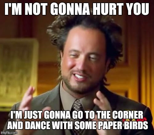 Ancient Aliens | I'M NOT GONNA HURT YOU; I'M JUST GONNA GO TO THE CORNER AND DANCE WITH SOME PAPER BIRDS | image tagged in memes,ancient aliens | made w/ Imgflip meme maker