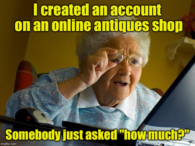 Grandma Finds The Internet | I created an account on an online antiques shop; Somebody just asked "how much?" | image tagged in memes,grandma finds the internet | made w/ Imgflip meme maker