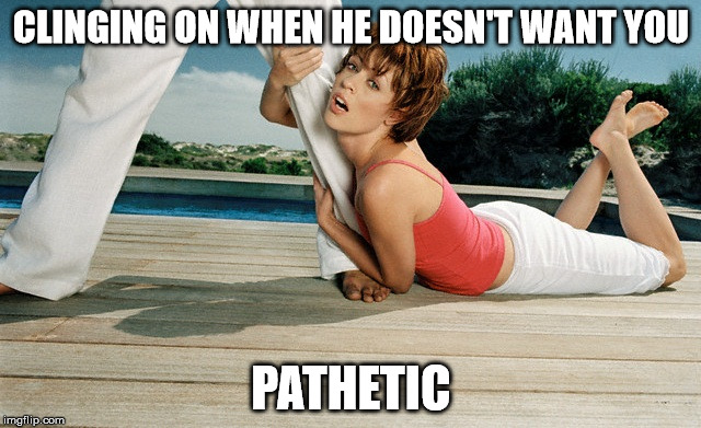 Desperate | CLINGING ON WHEN HE DOESN'T WANT YOU; PATHETIC | image tagged in desperate | made w/ Imgflip meme maker
