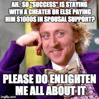 Willy Wonka Blank | AH.  SO "SUCCESS" IS STAYING WITH A CHEATER OR ELSE PAYING HIM $1000S IN SPOUSAL SUPPORT? PLEASE DO ENLIGHTEN ME ALL ABOUT IT | image tagged in willy wonka blank | made w/ Imgflip meme maker