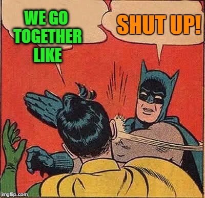 Batman Slapping Robin Meme | WE GO TOGETHER LIKE SHUT UP! | image tagged in memes,batman slapping robin | made w/ Imgflip meme maker