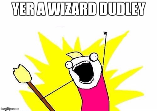 X All The Y Meme | YER A WIZARD DUDLEY | image tagged in memes,x all the y | made w/ Imgflip meme maker