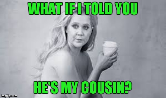 WHAT IF I TOLD YOU HE'S MY COUSIN? | made w/ Imgflip meme maker