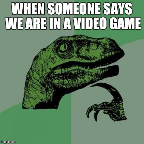 Philosoraptor Meme | WHEN SOMEONE SAYS WE ARE IN A VIDEO GAME | image tagged in memes,philosoraptor | made w/ Imgflip meme maker