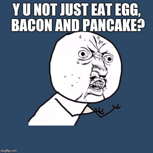 Y U No Meme | Y U NOT JUST EAT EGG, BACON AND PANCAKE? | image tagged in memes,y u no | made w/ Imgflip meme maker